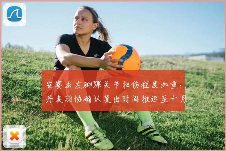 安赛龙左脚踝关节扭伤程度加重,丹麦羽协确认复出时间推迟至十月