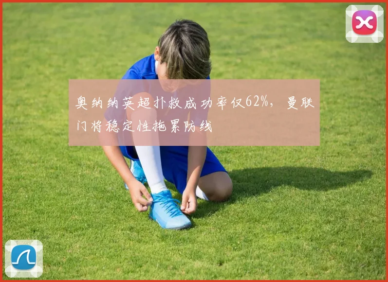 奥纳纳英超扑救成功率仅62%,曼联门将稳定性拖累防线