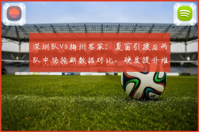 深圳队vs梅州客家：夏窗引援后两队中场抢断数据对比，硬度提升谁更明显？