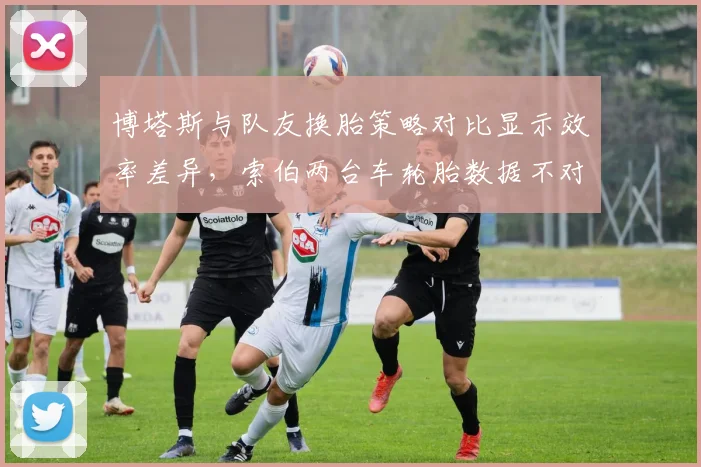 博塔斯与队友换胎策略对比显示效率差异，索伯两台车轮胎数据不对称引阴谋论