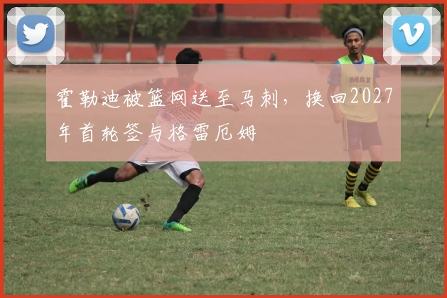 霍勒迪被篮网送至马刺,换回2027年首轮签与格雷厄姆