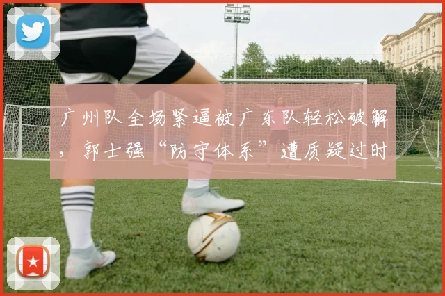 广州队全场紧逼被广东队轻松破解，郭士强“防守体系”遭质疑过时