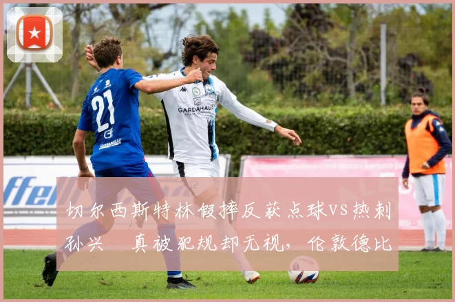 切尔西斯特林假摔反获点球vs热刺孙兴慜真被犯规却无视，伦敦德比裁判引炮轰