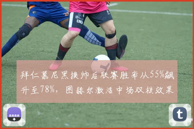 拜仁慕尼黑换帅后联赛胜率从55%飙升至78%,图赫尔激活中场双核效果显著