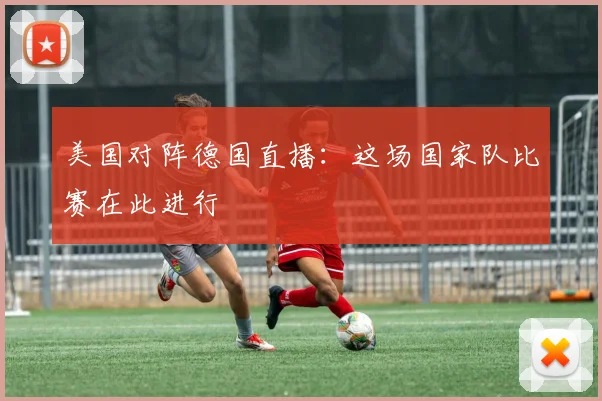 美国对阵德国直播：这场国家队比赛在此进行