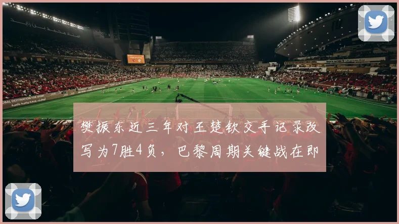 樊振东近三年对王楚钦交手记录改写为7胜4负，巴黎周期关键战在即