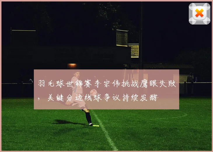 羽毛球世锦赛李宗伟挑战鹰眼失败,关键分边线球争议持续发酵